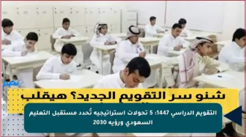 التقويم الدراسي 1447: 5 تحولات استراتيجية تُحدد مستقبل التعليم السعودي ورؤية 2030